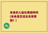 单身的人能吃黄精吗吗(单身是否适合食用黄精？)