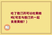 吃了他汀药可以吃黄精吗(可否与他汀药一起食用黄精？)