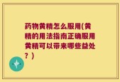 药物黄精怎么服用(黄精的用法指南正确服用黄精可以带来哪些益处？)