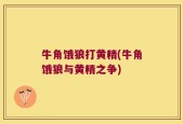 牛角饿狼打黄精(牛角饿狼与黄精之争)