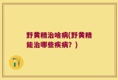 野黄精治啥病(野黄精能治哪些疾病？)