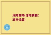 沐阳黄精(沐阳黄精：滋补佳品)