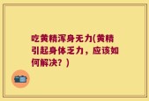 吃黄精浑身无力(黄精引起身体乏力，应该如何解决？)