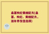 桑葚枸杞黄精配方(桑葚、枸杞、黄精配方，滋补养生佳选择)