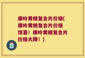 康呤黄精复合片价格(康呤黄精复合片价格 惊喜！康呤黄精复合片价格大降！)