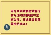 用野生制黄精做黄精芝麻丸(野生制黄精与芝麻合炼：打造美容养颜黄精芝麻丸)
