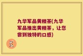 九华军品黄精茶(九华军品推出黄精茶，让您尝到独特的口感)