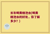 长年喝黄精泡水(喝黄精泡水的好处，你了解多少？)