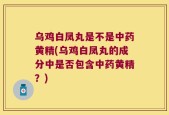 乌鸡白凤丸是不是中药黄精(乌鸡白凤丸的成分中是否包含中药黄精？)