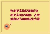 熟地芡实枸杞黄精(熟地芡实枸杞黄精：古老健康秘方再现新生力量)