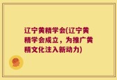 辽宁黄精学会(辽宁黄精学会成立，为推广黄精文化注入新动力)