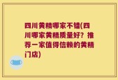 四川黄精哪家不错(四川哪家黄精质量好？推荐一家值得信赖的黄精门店)