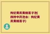 枸杞黄芪黄精莲子泡(四种中药泡水：枸杞黄芪黄精莲子)
