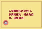 人参黄精压片功效(人参黄精压片：提升免疫力、延缓衰老)