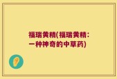 福瑞黄精(福瑞黄精：一种神奇的中草药)