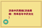 济南中药黄精(济南黄精：传承百年中药文化)