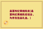 桑葚枸杞黄精陈皮(桑葚枸杞黄精陈皮组合，为养生佳品礼盒。)