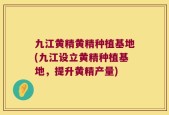 九江黄精黄精种植基地(九江设立黄精种植基地，提升黄精产量)