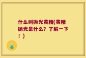 什么叫抛光黄精(黄精抛光是什么？了解一下！)