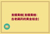 青稞黄精(青稞黄精：古老藏药的黄金组合)