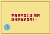 新鲜黄精怎么选(如何选择新鲜的黄精？)