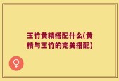 玉竹黄精搭配什么(黄精与玉竹的完美搭配)