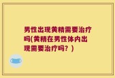 男性出现黄精需要治疗吗(黄精在男性体内出现需要治疗吗？)