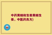 中药黄精和生姜黄精生姜，中医药良方)
