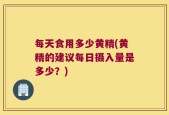 每天食用多少黄精(黄精的建议每日摄入量是多少？)