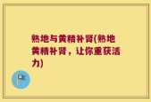 熟地与黄精补肾(熟地黄精补肾，让你重获活力)