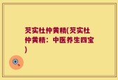 芡实杜仲黄精(芡实杜仲黄精：中医养生四宝)