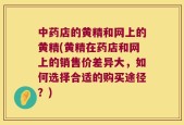 中药店的黄精和网上的黄精(黄精在药店和网上的销售价差异大，如何选择合适的购买途径？)