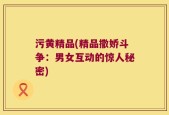 污黄精品(精品撒娇斗争：男女互动的惊人秘密)