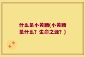 什么是小黄精(小黄精是什么？生命之源？)