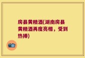 房县黄精酒(湖南房县黄精酒再度亮相，受到热捧)