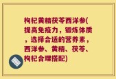 枸杞黄精茯苓西洋参(提高免疫力，锻炼体质，选择合适的营养素，西洋参、黄精、茯苓、枸杞合理搭配)