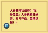 人参黄精牡蛎膏(「滋补佳品」人参黄精牡蛎膏，补气养血，益精填髓！)
