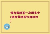 银杏黄精茶一次喝多少(银杏黄精茶饮用建议)