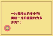 一片黄精大约多少克(黄精一片的重量约为多少克？)