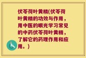 伏苓荷叶黄精(伏苓荷叶黄精的功效与作用，用中医的眼光学习常见的中药伏苓荷叶黄精，了解它的药理作用和应用。)