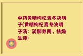 中药黄精枸杞麦冬决明子(黄精枸杞麦冬决明子汤：润肺养阴，祛燥生津)
