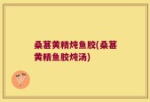 桑葚黄精炖鱼胶(桑葚黄精鱼胶炖汤)