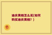 迪庆黄精怎么买(如何购买迪庆黄精？)