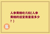 人参黄精吃几粒(人参黄精的适宜用量是多少？)