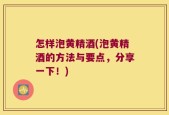 怎样泡黄精酒(泡黄精酒的方法与要点，分享一下！)