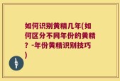 如何识别黄精几年(如何区分不同年份的黄精？-年份黄精识别技巧)