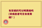 有肾病的可以喝黄精吗(肾病患者可否食用黄精？)