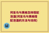 何首乌与黄精怎样搭配泡酒(何首乌与黄精搭配泡酒的方法与功效)