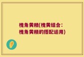 槐角黄精(槐黄组合：槐角黄精的搭配运用)