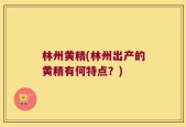 林州黄精(林州出产的黄精有何特点？)